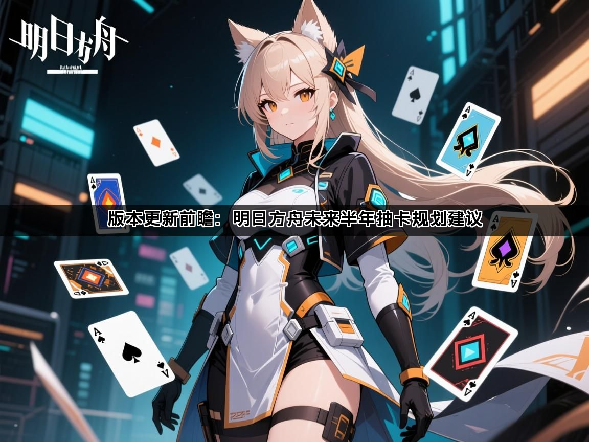 版本更新前瞻：明日方舟未来半年抽卡规划建议(图1)